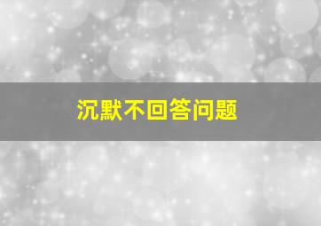 沉默不回答问题