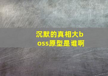 沉默的真相大boss原型是谁啊