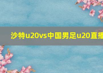 沙特u20vs中国男足u20直播