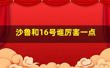 沙鲁和16号谁厉害一点