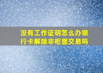 没有工作证明怎么办银行卡解除非柜面交易吗