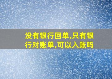 没有银行回单,只有银行对账单,可以入账吗