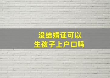 没结婚证可以生孩子上户口吗