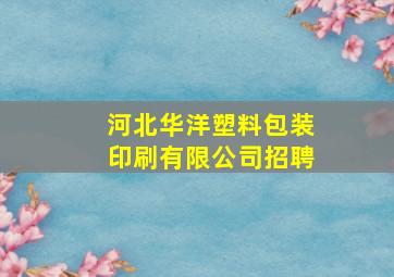 河北华洋塑料包装印刷有限公司招聘