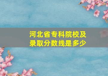 河北省专科院校及录取分数线是多少