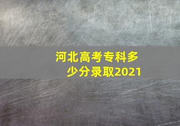 河北高考专科多少分录取2021