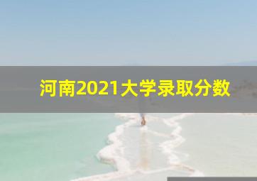 河南2021大学录取分数