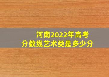 河南2022年高考分数线艺术类是多少分