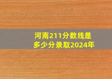 河南211分数线是多少分录取2024年