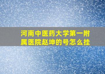 河南中医药大学第一附属医院赵坤的号怎么挂