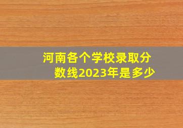 河南各个学校录取分数线2023年是多少