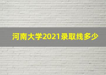 河南大学2021录取线多少