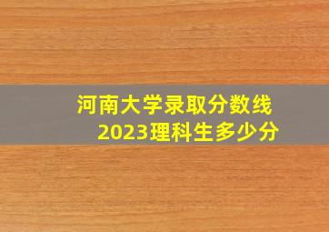 河南大学录取分数线2023理科生多少分