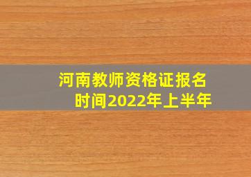 河南教师资格证报名时间2022年上半年