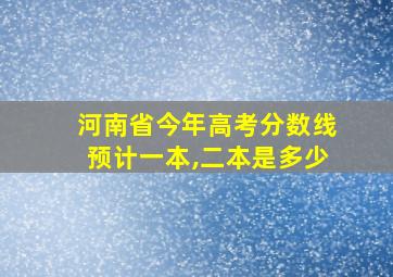 河南省今年高考分数线预计一本,二本是多少