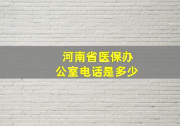 河南省医保办公室电话是多少