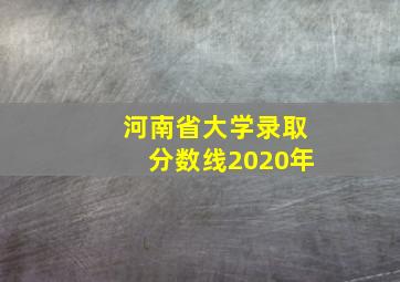 河南省大学录取分数线2020年