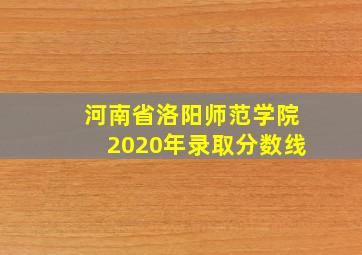 河南省洛阳师范学院2020年录取分数线