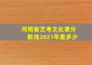 河南省艺考文化课分数线2021年是多少