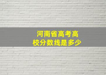 河南省高考高校分数线是多少