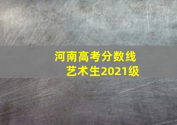 河南高考分数线艺术生2021级