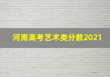 河南高考艺术类分数2021