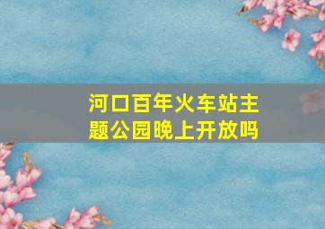 河口百年火车站主题公园晚上开放吗