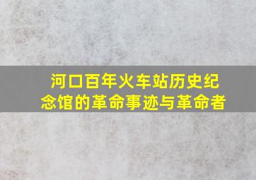 河口百年火车站历史纪念馆的革命事迹与革命者