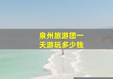 泉州旅游团一天游玩多少钱