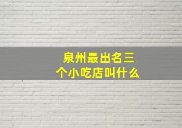 泉州最出名三个小吃店叫什么