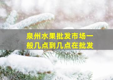 泉州水果批发市场一般几点到几点在批发