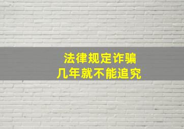 法律规定诈骗几年就不能追究