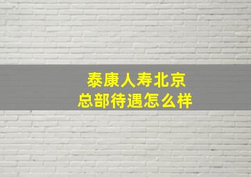 泰康人寿北京总部待遇怎么样