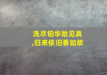 洗尽铅华始见真,归来依旧香如故