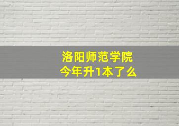 洛阳师范学院今年升1本了么