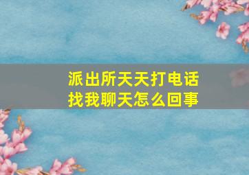 派出所天天打电话找我聊天怎么回事