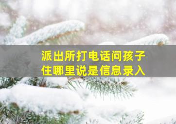 派出所打电话问孩子住哪里说是信息录入