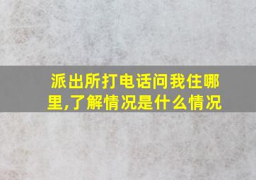 派出所打电话问我住哪里,了解情况是什么情况