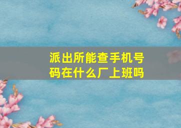 派出所能查手机号码在什么厂上班吗