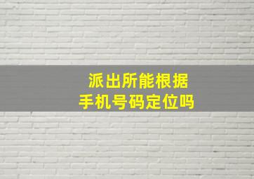 派出所能根据手机号码定位吗