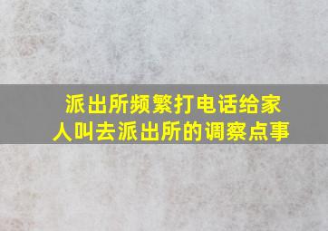 派出所频繁打电话给家人叫去派出所的调察点事