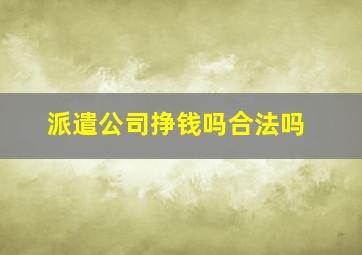 派遣公司挣钱吗合法吗