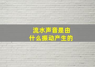 流水声音是由什么振动产生的