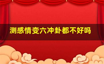 测感情变六冲卦都不好吗