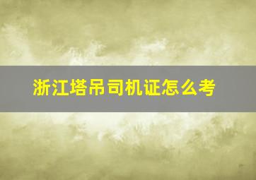 浙江塔吊司机证怎么考