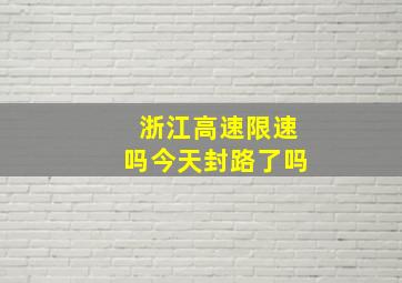 浙江高速限速吗今天封路了吗