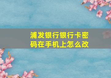 浦发银行银行卡密码在手机上怎么改