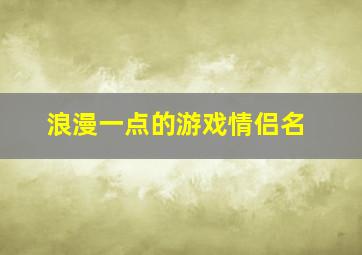 浪漫一点的游戏情侣名