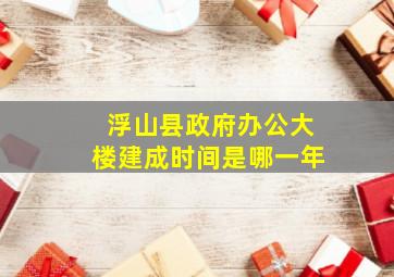 浮山县政府办公大楼建成时间是哪一年