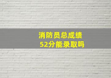 消防员总成绩52分能录取吗